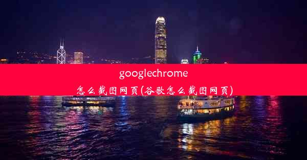 googlechrome怎么截图网页(谷歌怎么截图网页)