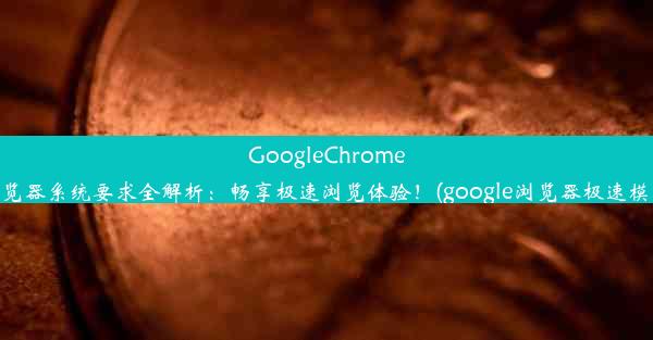 GoogleChrome浏览器系统要求全解析：畅享极速浏览体验！(google浏览器极速模式)