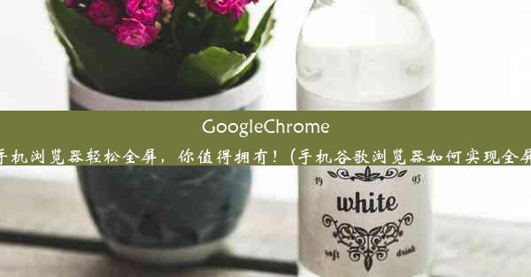 GoogleChrome手机浏览器轻松全屏，你值得拥有！(手机谷歌浏览器如何实现全屏)