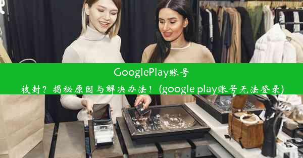 GooglePlay账号被封？揭秘原因与解决办法！(google play账号无法登录)