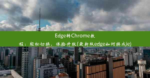 Edge转Chrome教程：轻松切换，体验升级(最新版edge如何换成ie)