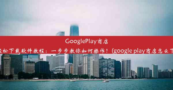 GooglePlay商店轻松下载软件教程：一步步教你如何操作！(google play商店怎么下)