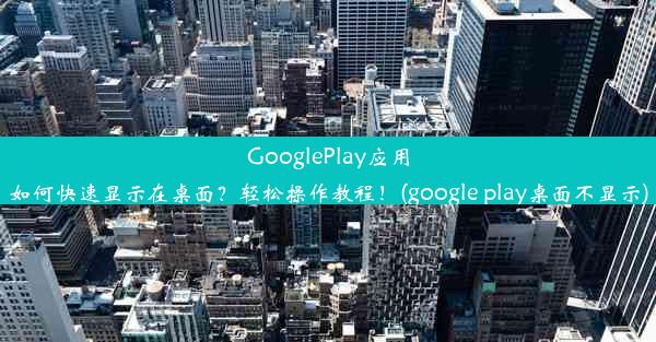 GooglePlay应用如何快速显示在桌面？轻松操作教程！(google play桌面不显示)