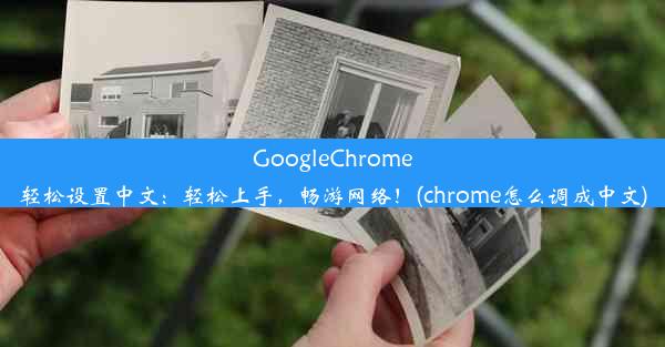 GoogleChrome轻松设置中文：轻松上手，畅游网络！(chrome怎么调成中文)