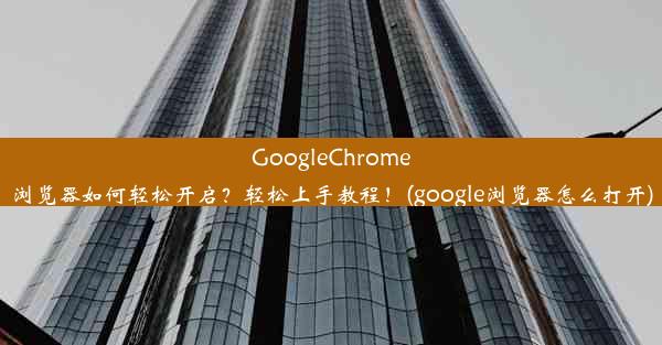 GoogleChrome浏览器如何轻松开启？轻松上手教程！(google浏览器怎么打开)