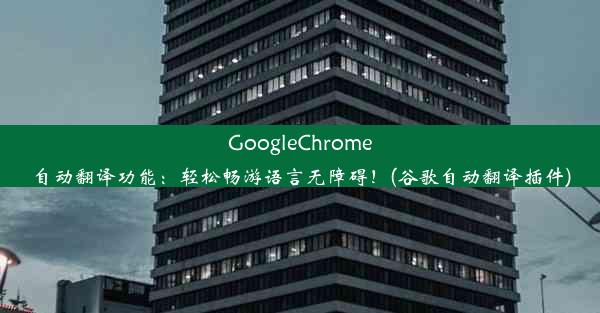 GoogleChrome自动翻译功能：轻松畅游语言无障碍！(谷歌自动翻译插件)