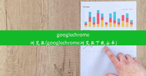 googlechrome浏览器(googlechrome浏览器下载安卓)