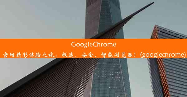 GoogleChrome官网精彩体验之旅：极速、安全、智能浏览器！(googlecnrome)