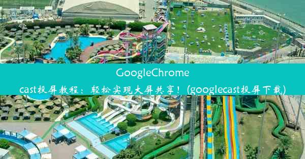 GoogleChromecast投屏教程：轻松实现大屏共享！(googlecast投屏下载)