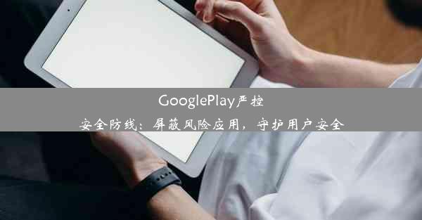 GooglePlay严控安全防线：屏蔽风险应用，守护用户安全