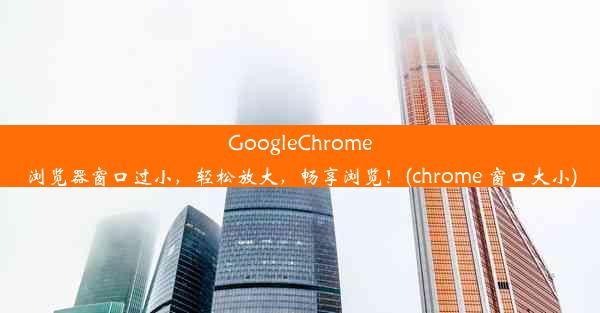 GoogleChrome浏览器窗口过小，轻松放大，畅享浏览！(chrome 窗口大小)