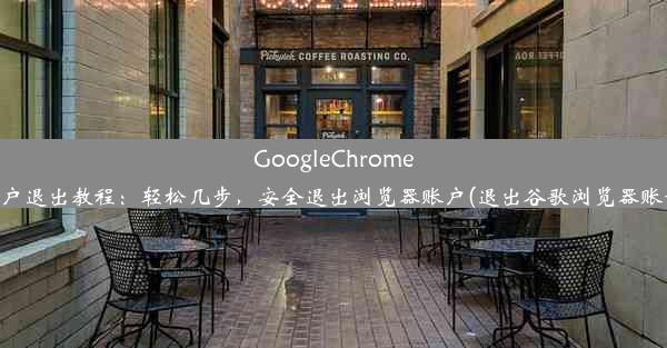 GoogleChrome账户退出教程：轻松几步，安全退出浏览器账户(退出谷歌浏览器账号)