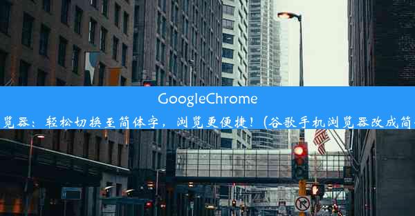 GoogleChrome手机浏览器：轻松切换至简体字，浏览更便捷！(谷歌手机浏览器改成简体中文)