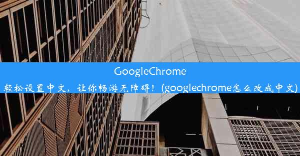 GoogleChrome轻松设置中文，让你畅游无障碍！(googlechrome怎么改成中文)