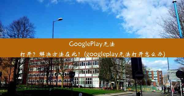 GooglePlay无法打开？解决方法在此！(googleplay无法打开怎么办)