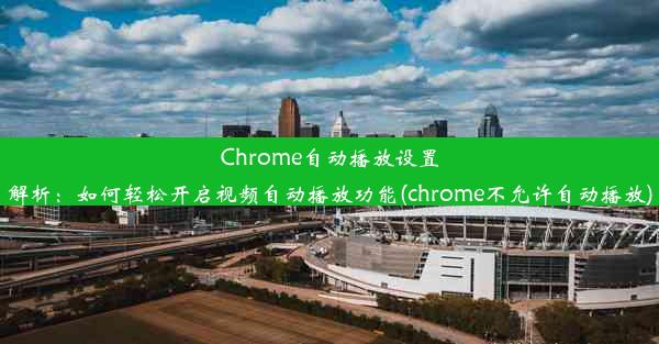 Chrome自动播放设置解析：如何轻松开启视频自动播放功能(chrome不允许自动播放)