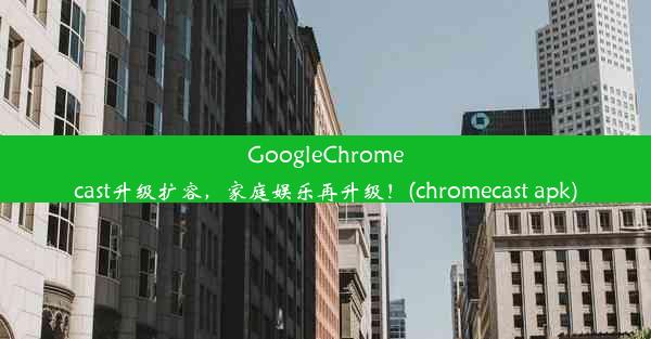 GoogleChromecast升级扩容，家庭娱乐再升级！(chromecast apk)