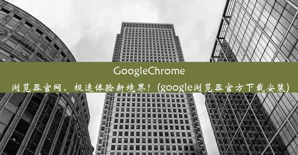 GoogleChrome浏览器官网，极速体验新境界！(google浏览器官方下载安装)