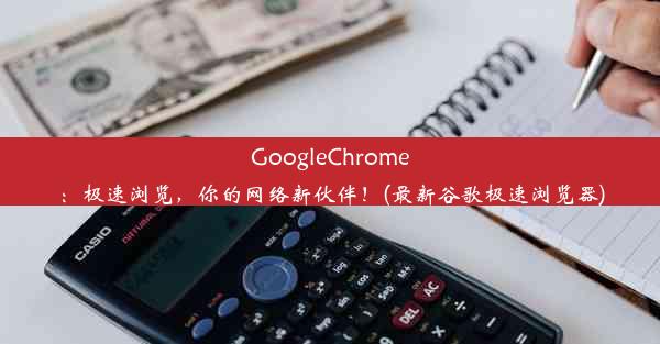 GoogleChrome：极速浏览，你的网络新伙伴！(最新谷歌极速浏览器)