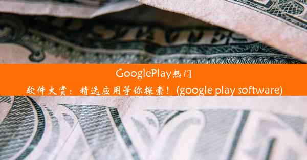 GooglePlay热门软件大赏：精选应用等你探索！(google play software)