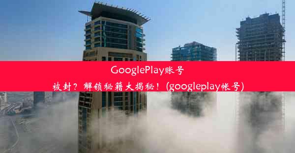 GooglePlay账号被封？解锁秘籍大揭秘！(googleplay帐号)