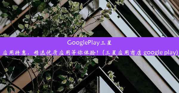 GooglePlay三星应用特惠，精选优质应用等你体验！(三星应用商店 google play)