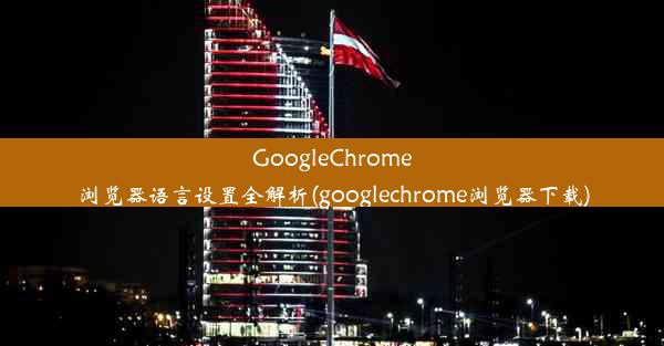 GoogleChrome浏览器语言设置全解析(googlechrome浏览器下载)