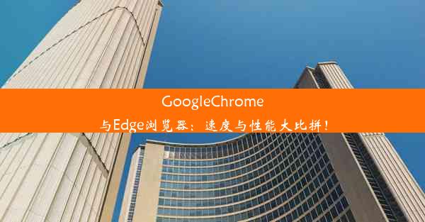 GoogleChrome与Edge浏览器：速度与性能大比拼！