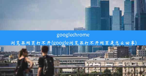 googlechrome浏览器网页打不开(google浏览器打不开网页是怎么回事)