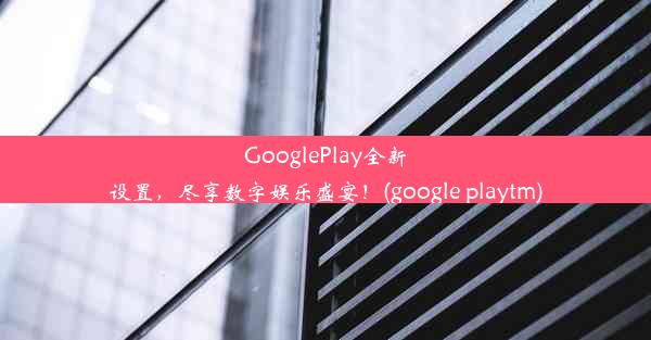 GooglePlay全新设置，尽享数字娱乐盛宴！(google playtm)