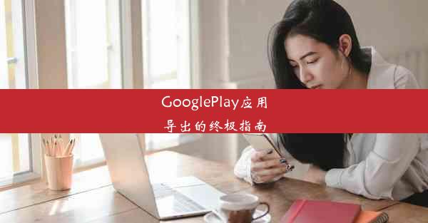 GooglePlay应用导出的终极指南