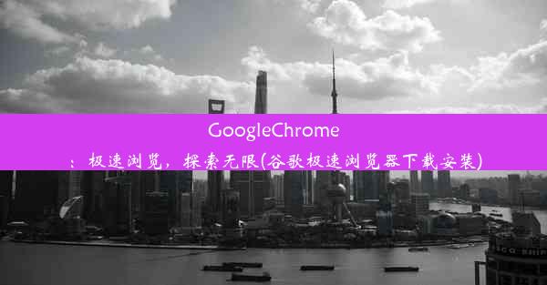 GoogleChrome：极速浏览，探索无限(谷歌极速浏览器下载安装)