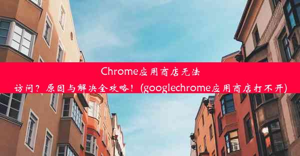 Chrome应用商店无法访问？原因与解决全攻略！(googlechrome应用商店打不开)