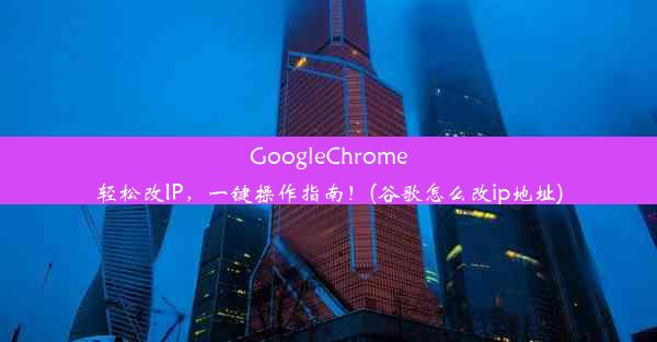 GoogleChrome轻松改IP，一键操作指南！(谷歌怎么改ip地址)