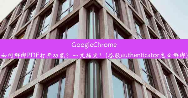 GoogleChrome如何解绑PDF打开功能？一文搞定！(谷歌authenticator怎么解绑)