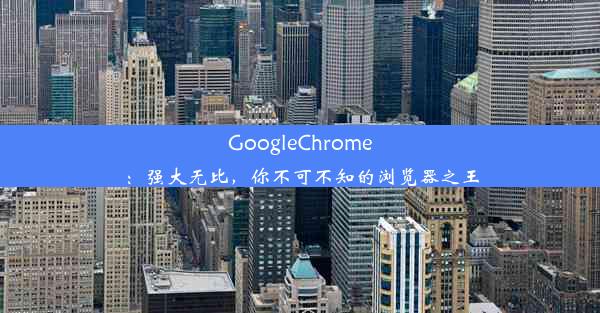 GoogleChrome：强大无比，你不可不知的浏览器之王