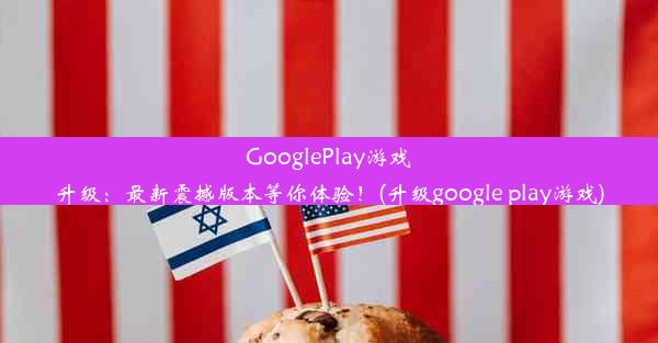 GooglePlay游戏升级：最新震撼版本等你体验！(升级google play游戏)