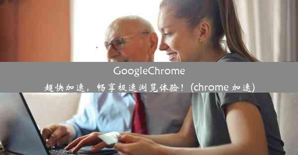 GoogleChrome超快加速，畅享极速浏览体验！(chrome 加速)