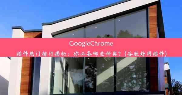 GoogleChrome插件热门排行揭秘：你必备哪些神器？(谷歌好用插件)