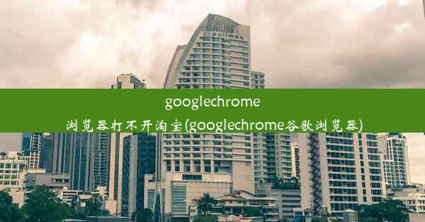 googlechrome浏览器打不开淘宝(googlechrome谷歌浏览器)