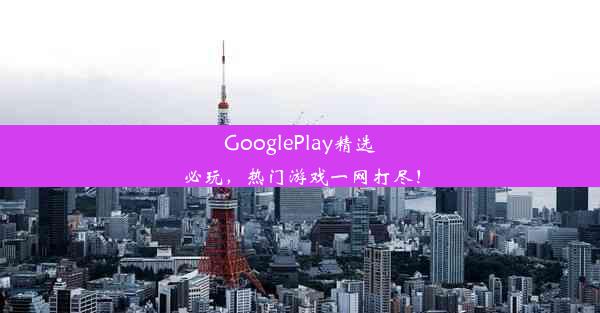 GooglePlay精选必玩，热门游戏一网打尽！