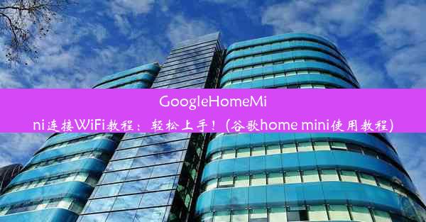 GoogleHomeMini连接WiFi教程：轻松上手！(谷歌home mini使用教程)