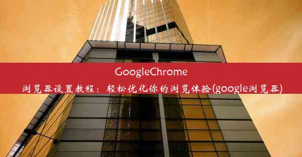 GoogleChrome浏览器设置教程：轻松优化你的浏览体验(google浏览器)