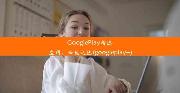 GooglePlay精选应用，必玩之选(googleplay+)