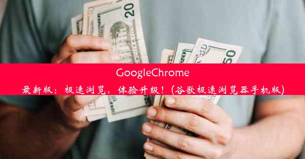 GoogleChrome最新版：极速浏览，体验升级！(谷歌极速浏览器手机版)