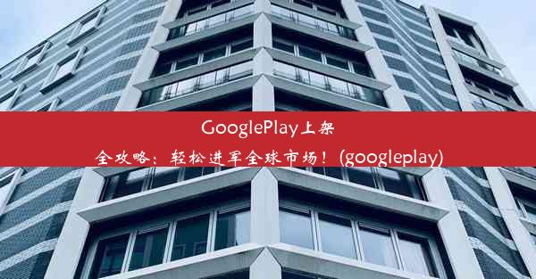 GooglePlay上架全攻略：轻松进军全球市场！(googleplay)