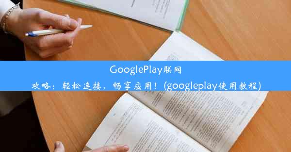 GooglePlay联网攻略：轻松连接，畅享应用！(googleplay使用教程)