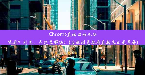 Chrome直播回放无法观看？别急，点这里解决！(谷歌浏览器看直播怎么是黑屏)