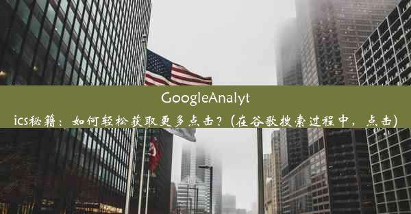 GoogleAnalytics秘籍：如何轻松获取更多点击？(在谷歌搜索过程中，点击)