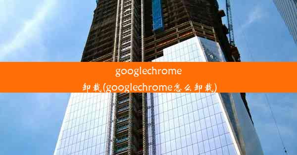 googlechrome卸载(googlechrome怎么卸载)